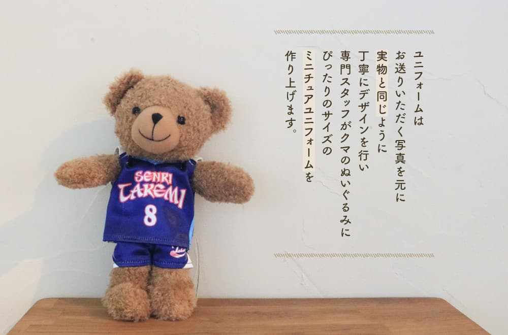 ユニフォームはお送りいただく写真を元に実物と同じように丁寧にデザインを行い、専門スタッフがクマのぬいぐるみにぴったりサイズのミニチュアユニフォームを作り上げます。